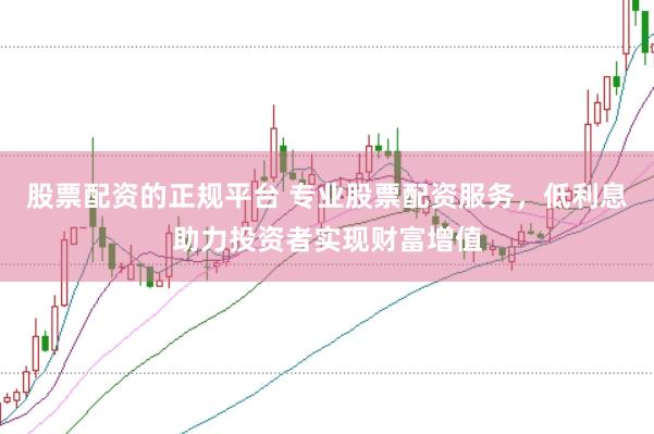 股票配资的正规平台 专业股票配资服务，低利息助力投资者实现财富增值