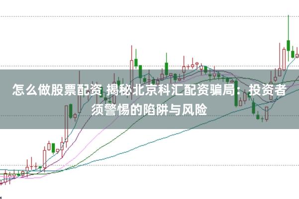 怎么做股票配资 揭秘北京科汇配资骗局：投资者须警惕的陷阱与风险