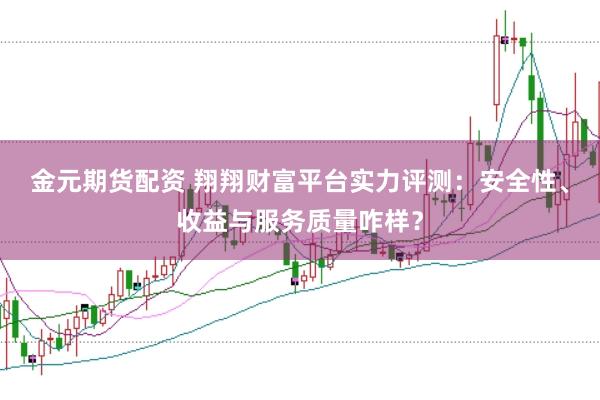 金元期货配资 翔翔财富平台实力评测：安全性、收益与服务质量咋样？
