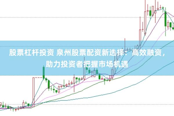 股票杠杆投资 泉州股票配资新选择：高效融资，助力投资者把握市场机遇
