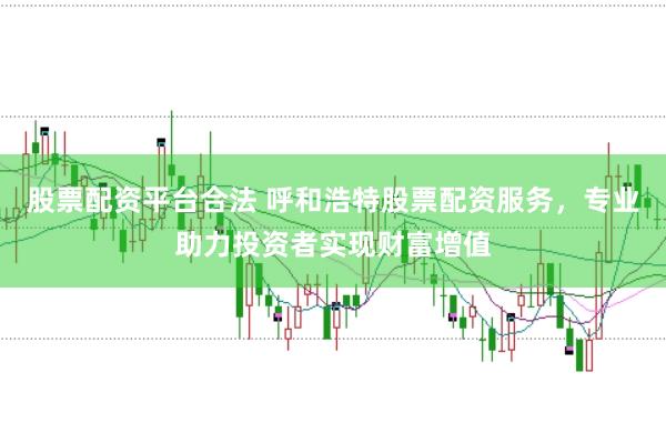 股票配资平台合法 呼和浩特股票配资服务，专业助力投资者实现财富增值