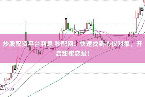 炒股配资平台利息 秒配网：快速找到心仪对象，开启甜蜜恋爱！