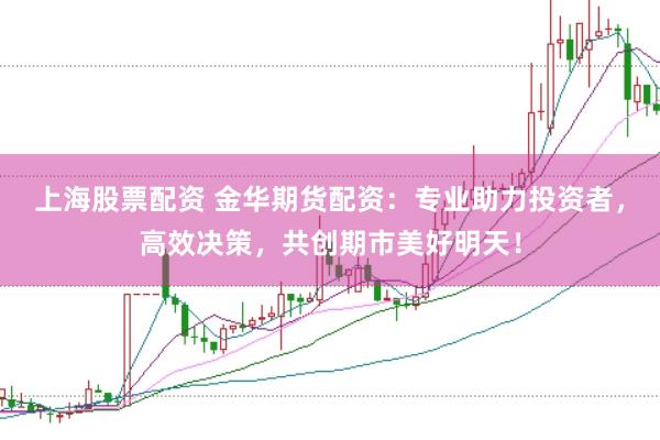 上海股票配资 金华期货配资：专业助力投资者，高效决策，共创期市美好明天！