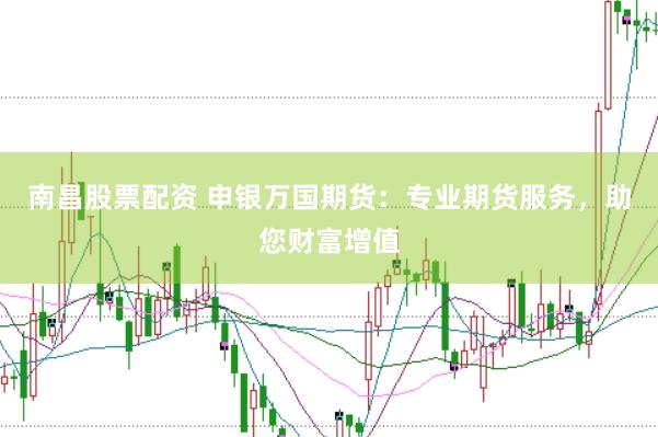 南昌股票配资 申银万国期货：专业期货服务，助您财富增值