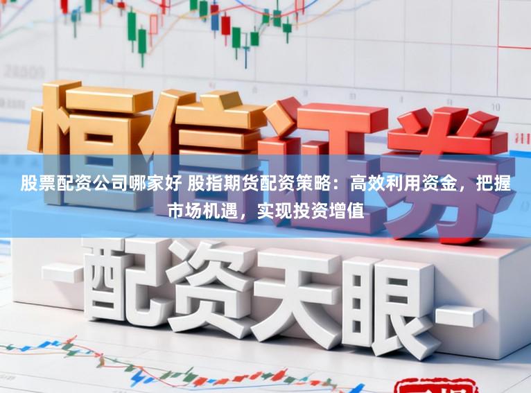 股票配资公司哪家好 股指期货配资策略：高效利用资金，把握市场机遇，实现投资增值