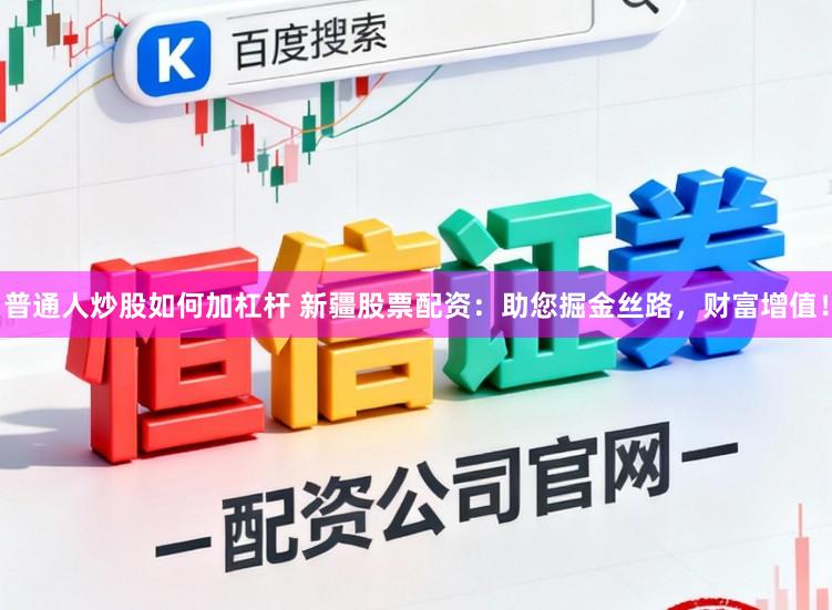 普通人炒股如何加杠杆 新疆股票配资：助您掘金丝路，财富增值！