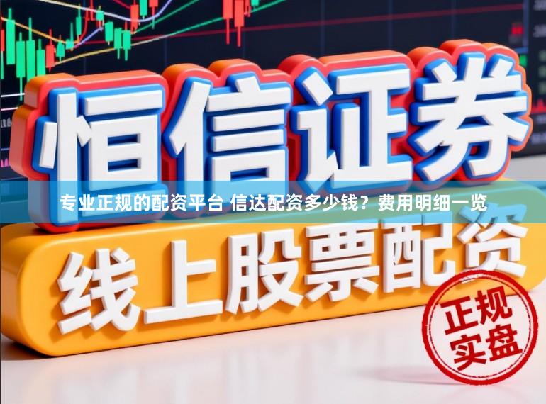 专业正规的配资平台 信达配资多少钱？费用明细一览