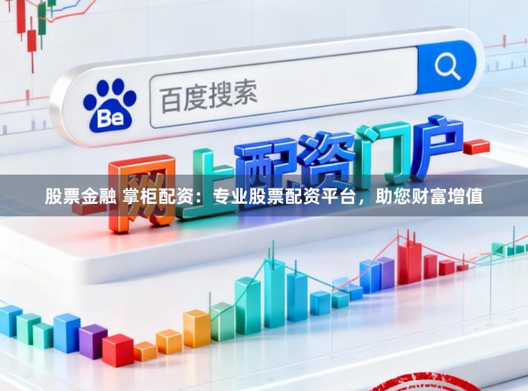 股票金融 掌柜配资：专业股票配资平台，助您财富增值