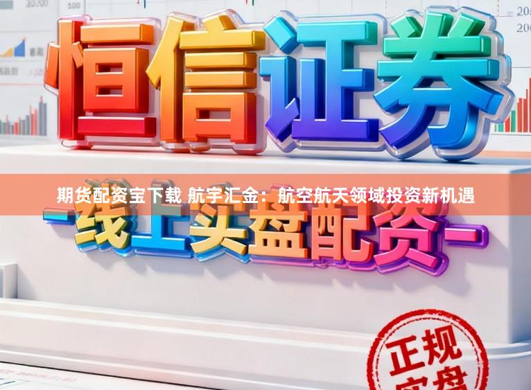 期货配资宝下载 航宇汇金：航空航天领域投资新机遇