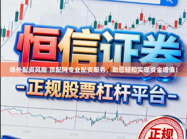 场外配资风险 顶配网专业配资服务，助您轻松实现资金增值！