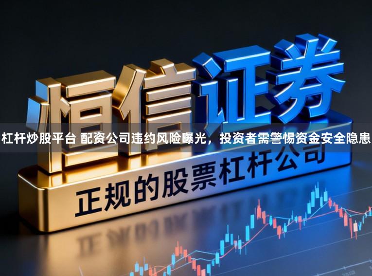 杠杆炒股平台 配资公司违约风险曝光，投资者需警惕资金安全隐患