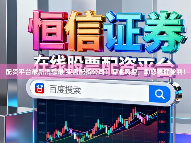 配资平台最新消息最 实盘配资公司：专业风控，助您稳健盈利！