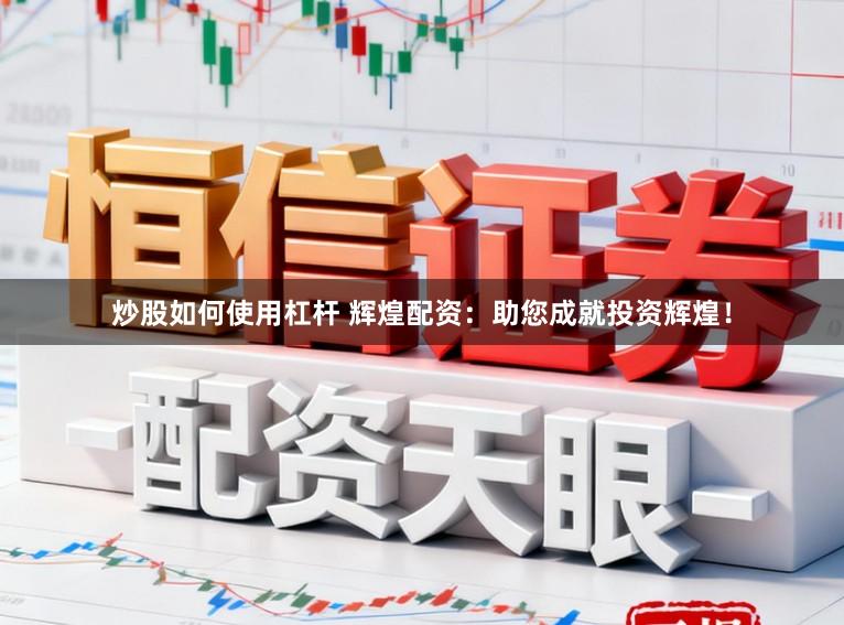 炒股如何使用杠杆 辉煌配资：助您成就投资辉煌！