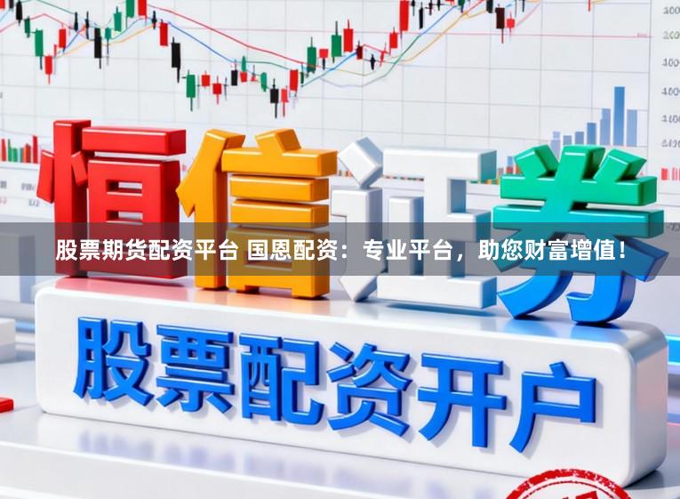 股票期货配资平台 国恩配资：专业平台，助您财富增值！