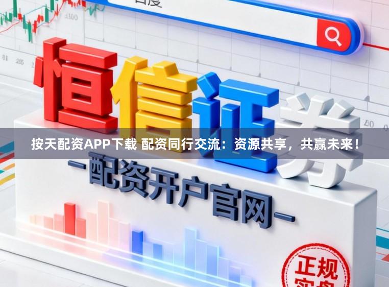 按天配资APP下载 配资同行交流：资源共享，共赢未来！