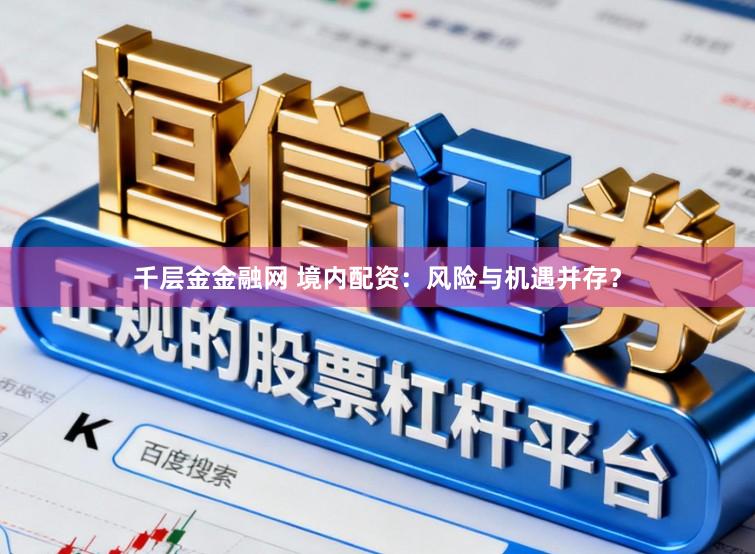 千层金金融网 境内配资：风险与机遇并存？