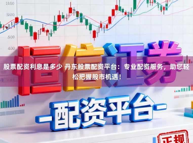 股票配资利息是多少 丹东股票配资平台：专业配资服务，助您轻松把握股市机遇！