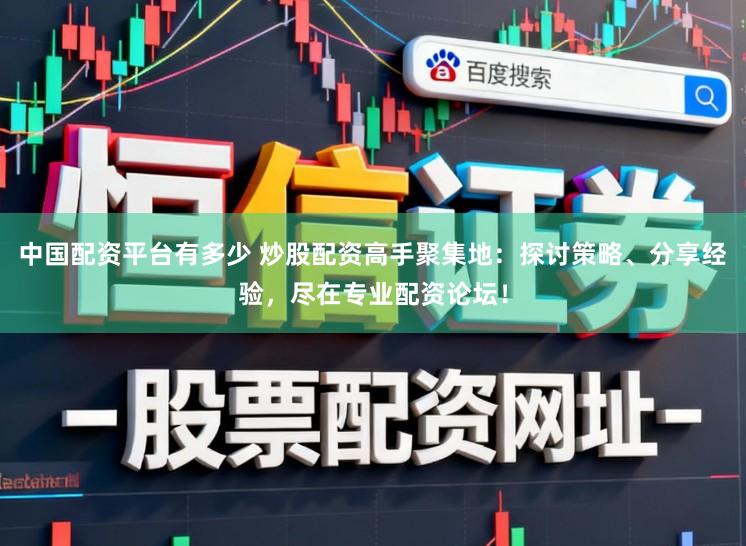 中国配资平台有多少 炒股配资高手聚集地：探讨策略、分享经验，尽在专业配资论坛！