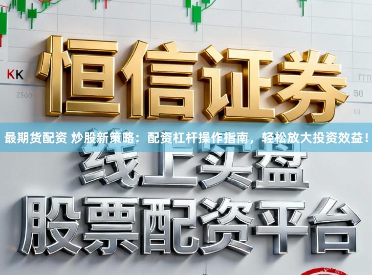 最期货配资 炒股新策略：配资杠杆操作指南，轻松放大投资效益！
