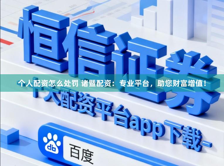 个人配资怎么处罚 诸暨配资：专业平台，助您财富增值！