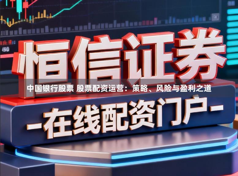 中国银行股票 股票配资运营：策略、风险与盈利之道