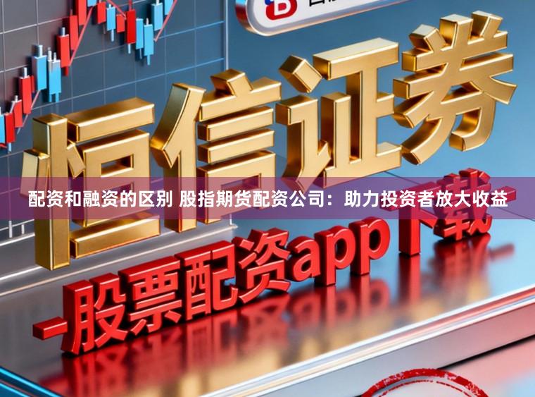 配资和融资的区别 股指期货配资公司：助力投资者放大收益
