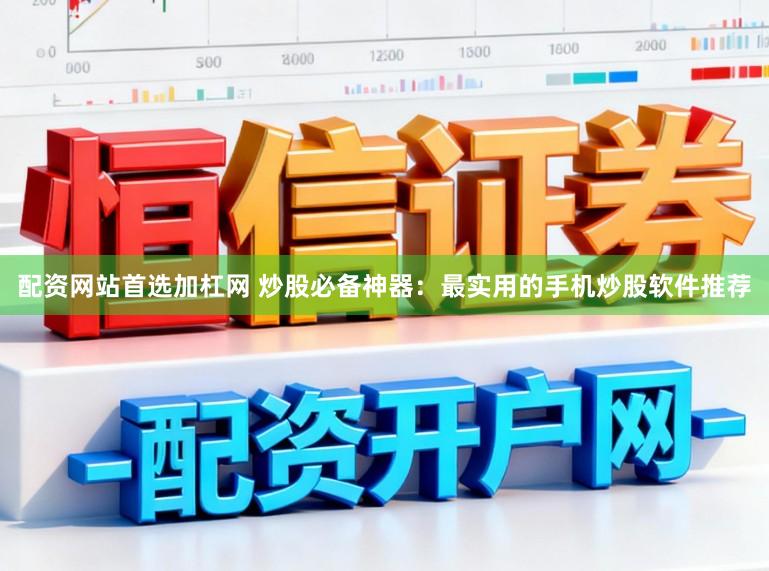 配资网站首选加杠网 炒股必备神器：最实用的手机炒股软件推荐