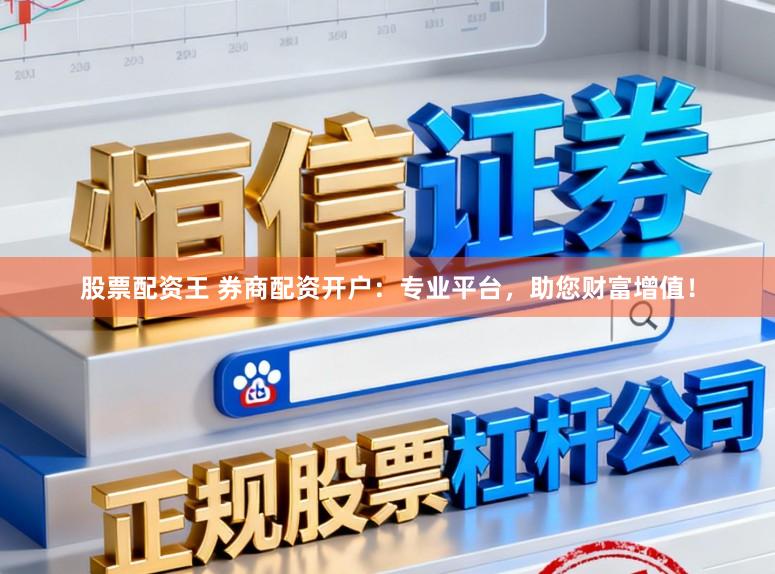 股票配资王 券商配资开户：专业平台，助您财富增值！