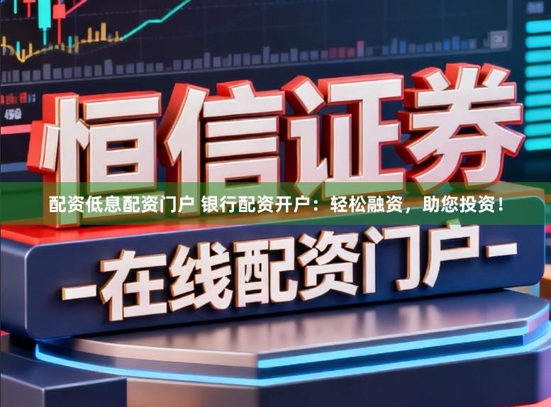 配资低息配资门户 银行配资开户：轻松融资，助您投资！