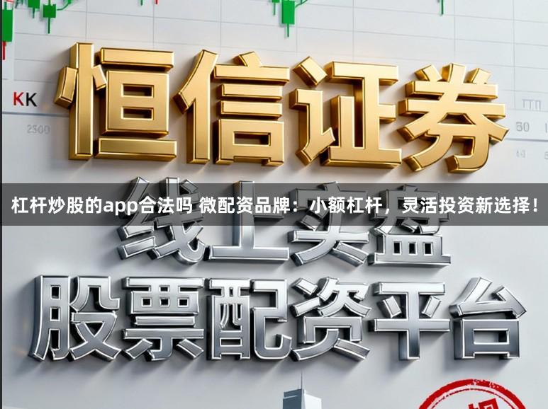 杠杆炒股的app合法吗 微配资品牌：小额杠杆，灵活投资新选择！