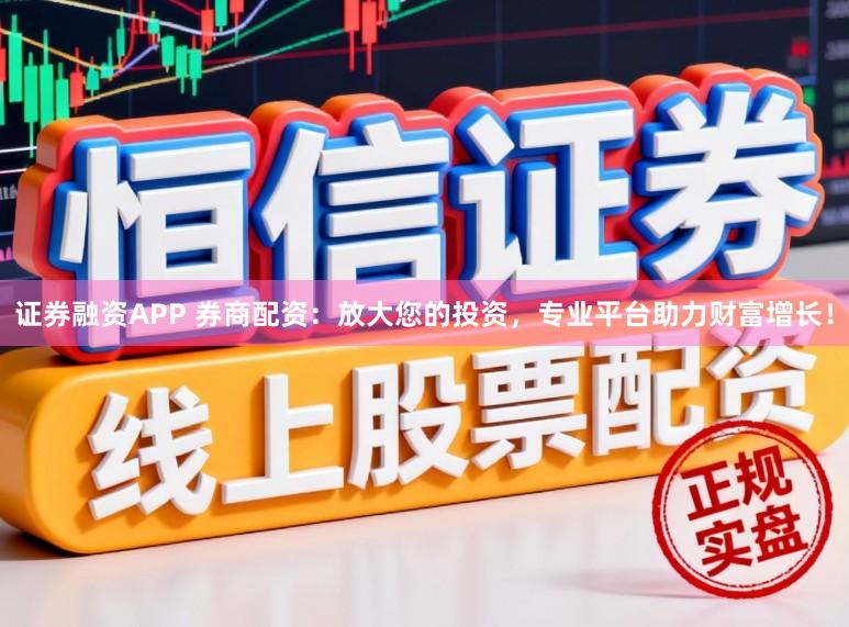 证券融资APP 券商配资：放大您的投资，专业平台助力财富增长！