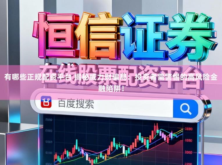 有哪些正规配资平台 揭秘威力财骗局：投资者需警惕的高风险金融陷阱！