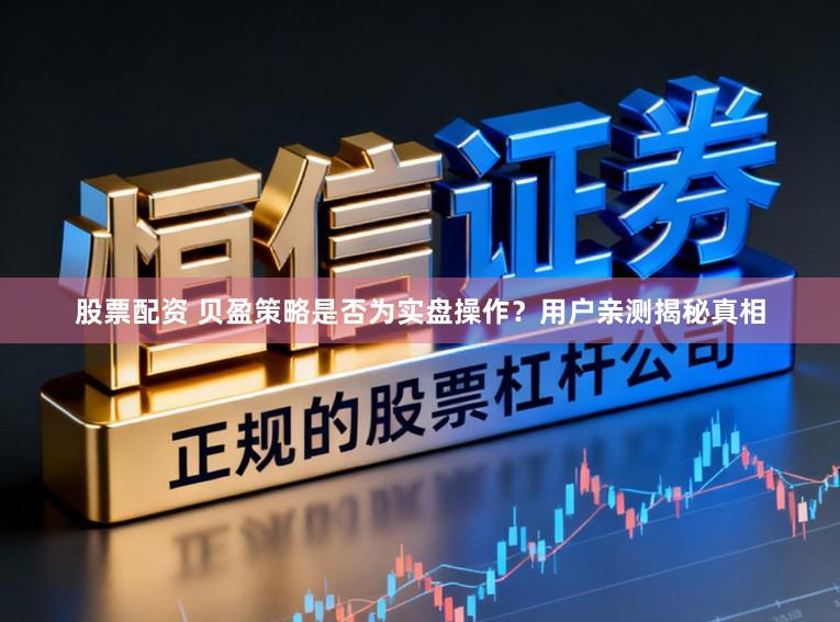 股票配资 贝盈策略是否为实盘操作？用户亲测揭秘真相