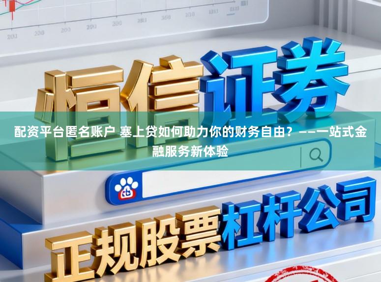 配资平台匿名账户 塞上贷如何助力你的财务自由？——一站式金融服务新体验