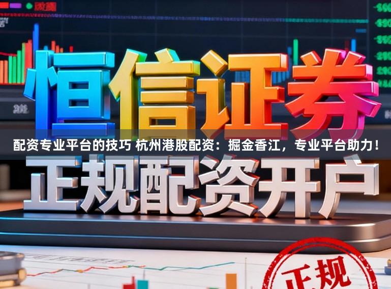 配资专业平台的技巧 杭州港股配资：掘金香江，专业平台助力！