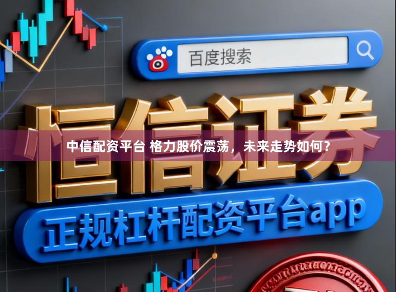 中信配资平台 格力股价震荡，未来走势如何？