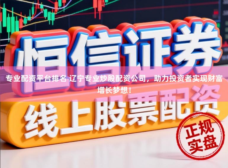 专业配资平台排名 辽宁专业炒股配资公司，助力投资者实现财富增长梦想！