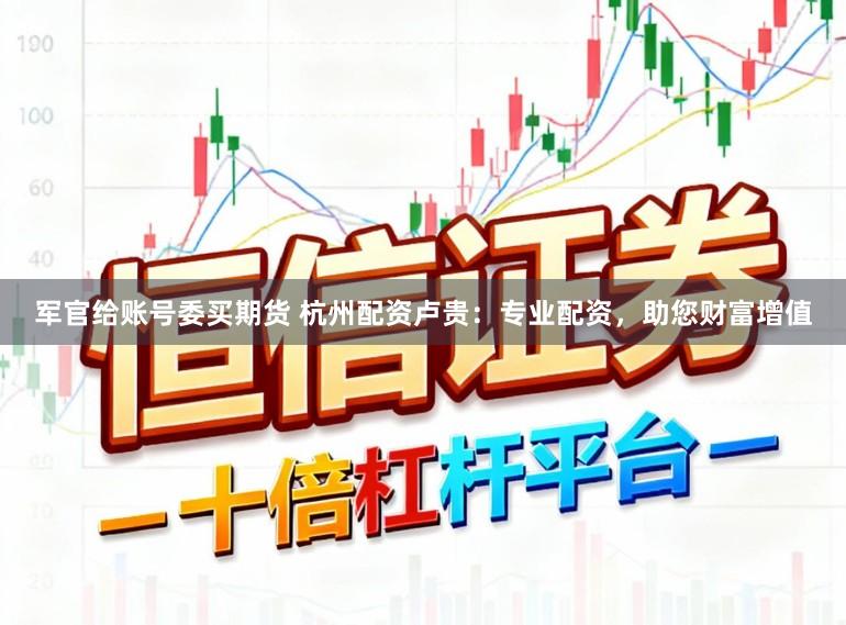 军官给账号委买期货 杭州配资卢贵：专业配资，助您财富增值