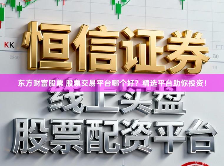 东方财富股票 股票交易平台哪个好？精选平台助你投资！
