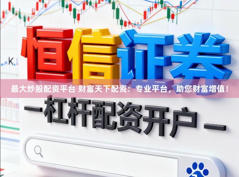 最大炒股配资平台 财富天下配资：专业平台，助您财富增值！