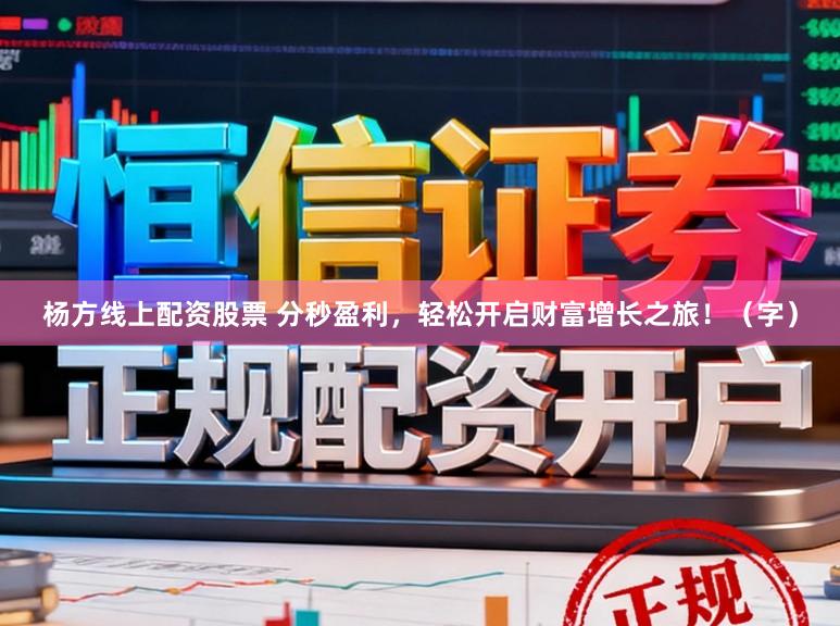 杨方线上配资股票 分秒盈利，轻松开启财富增长之旅！（字）