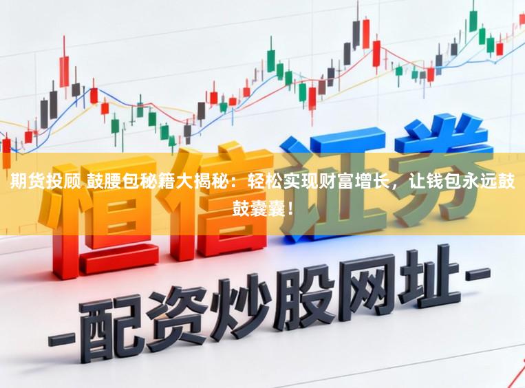 期货投顾 鼓腰包秘籍大揭秘：轻松实现财富增长，让钱包永远鼓鼓囊囊！