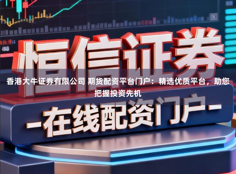 香港大牛证券有限公司 期货配资平台门户：精选优质平台，助您把握投资先机