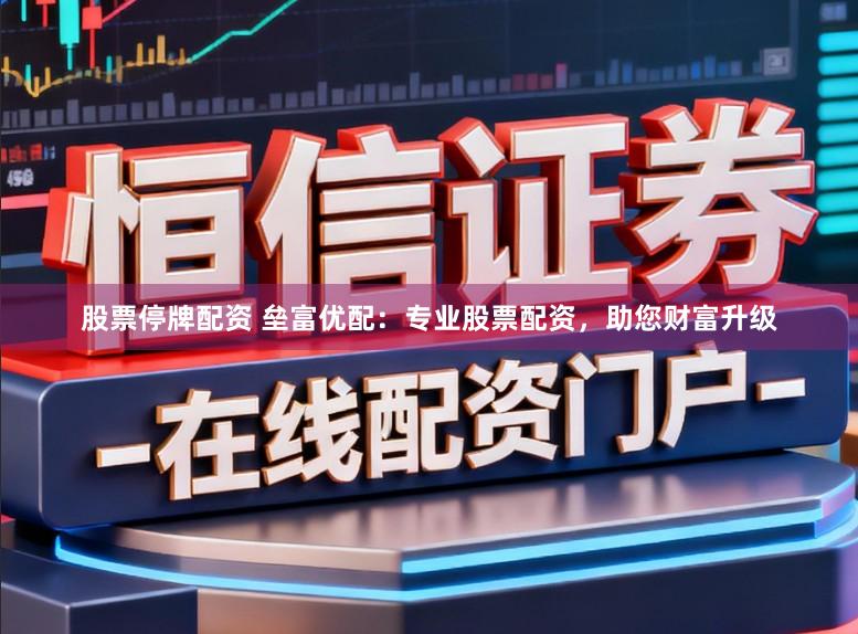 股票停牌配资 垒富优配：专业股票配资，助您财富升级