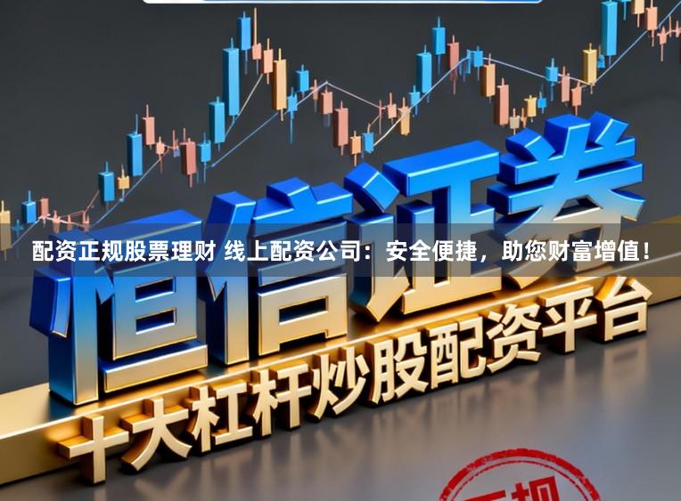 配资正规股票理财 线上配资公司：安全便捷，助您财富增值！