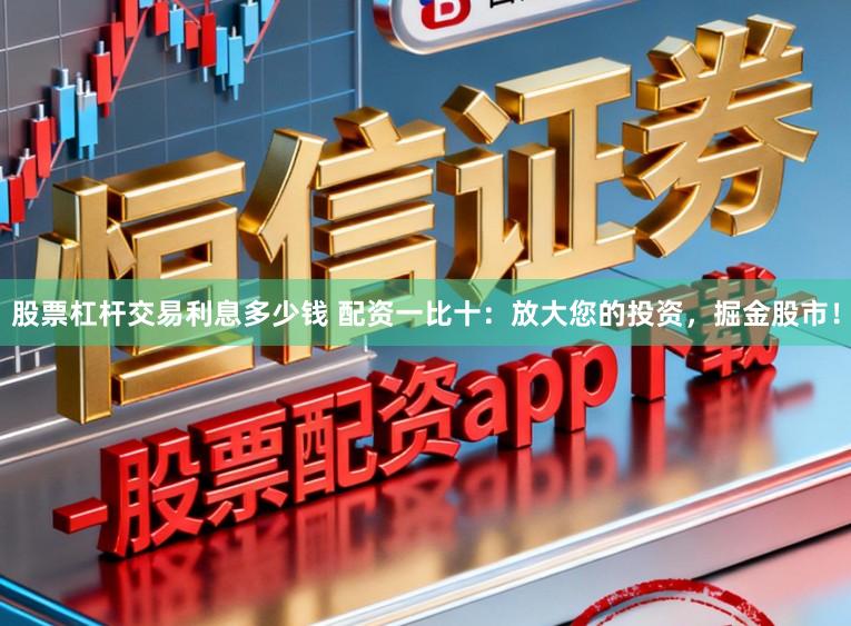 股票杠杆交易利息多少钱 配资一比十：放大您的投资，掘金股市！