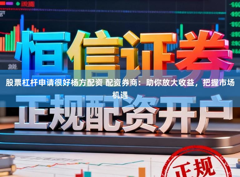 股票杠杆申请很好杨方配资 配资券商：助你放大收益，把握市场机遇