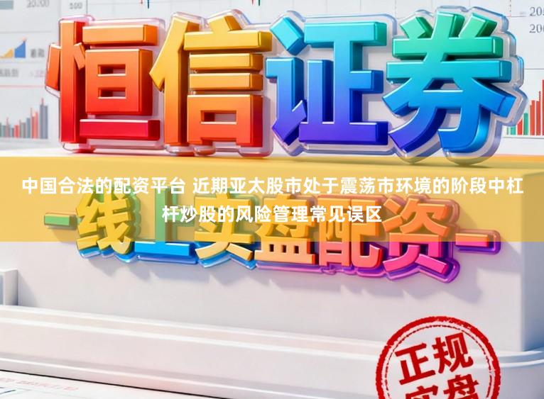 中国合法的配资平台 近期亚太股市处于震荡市环境的阶段中杠杆炒股的风险管理常见误区