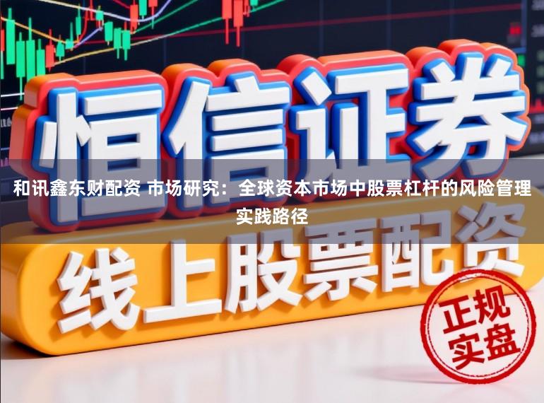 和讯鑫东财配资 市场研究：全球资本市场中股票杠杆的风险管理实践路径