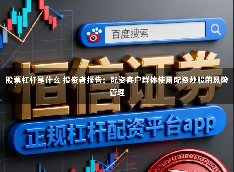 股票杠杆是什么 投资者报告：配资客户群体使用配资炒股的风险管理
